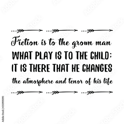 Fiction is to the grown man what play is to the child; it is there that he changes the atmosphere and tenor of his life. Vector Quote