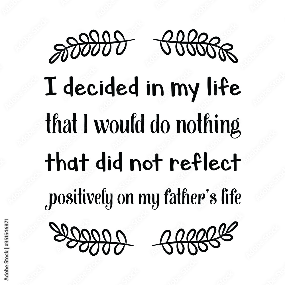 I decided in my life that I would do nothing that did not reflect positively on my father’s life. Vector Quote I decided in my life that I would do nothing that did not reflect positively on my father’s life. Vector Quote