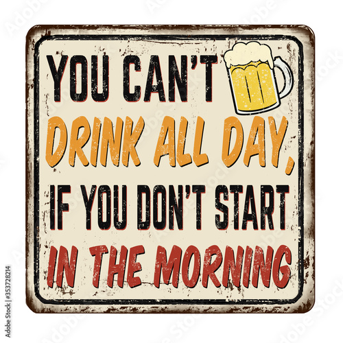 You can't drink all day, if you don't start in the morning vintage rusty metal sign