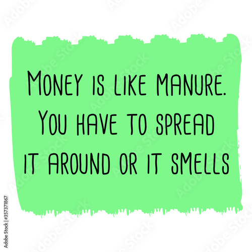 Money is like manure. You have to spread it around or it smells. Vector Quote