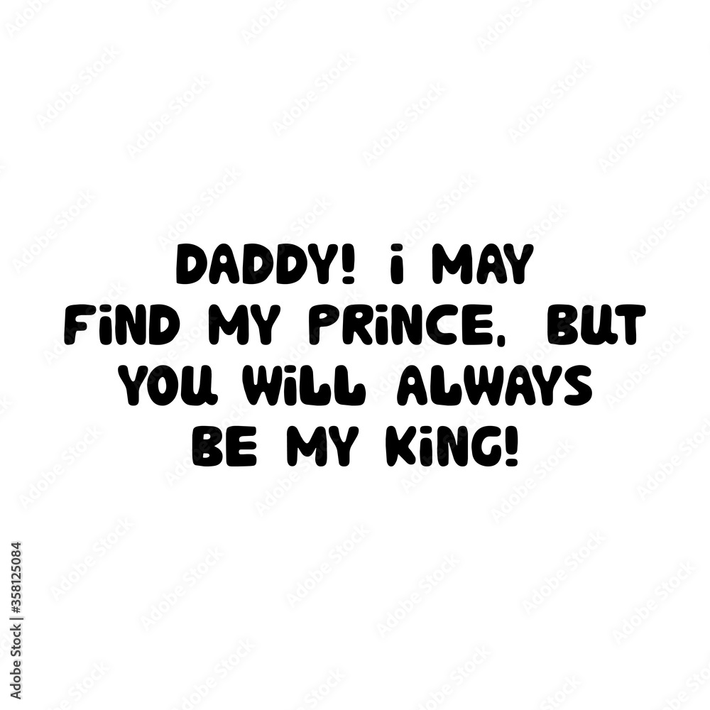 Daddy, I may find my prince, but you will always be my king. Cute hand drawn bauble lettering. Isolated on white background. Vector stock illustration.