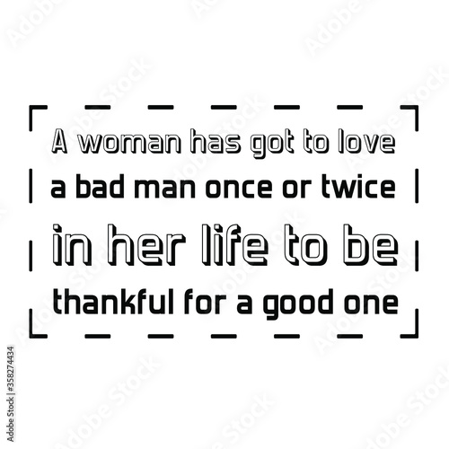 A woman has got to love a bad man once or twice in her life to be thankful for a good one. Vector Quote