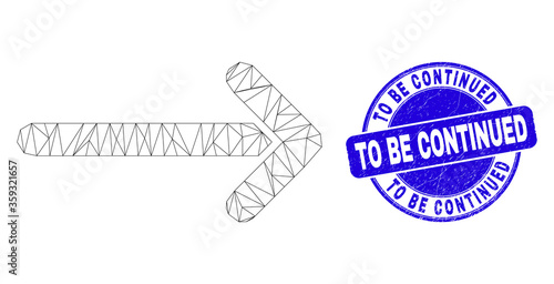 Web mesh arrow right icon and To Be Continued seal stamp. Blue vector rounded textured seal stamp with To Be Continued text. Abstract carcass mesh polygonal model created from arrow right icon.