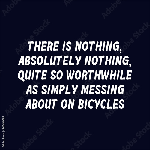 There is nothing, absolutely nothing, quite so worthwhile as simply messing about on bicycles. Best cool inspirational or motivational cycling.
