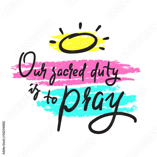 Our sacred duty is to pray - inspire motivational religious quote. Hand drawn beautiful lettering. Print for inspirational poster, t-shirt, bag, cups, card, flyer, sticker, badge. Calligraphy writing