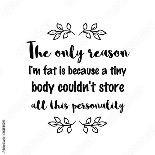 The only reason I'm fat is because a tiny body couldn't store all this personality. Vector Quote