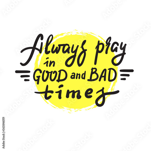 Always pray in good and bad times - inspire motivational religious quote. Hand drawn beautiful lettering. Print for inspirational poster, t-shirt, bag, cups, card, flyer, sticker, badge. Funny vector