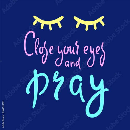 Close your eyes and pray - inspire motivational religious quote. Hand drawn beautiful lettering. Print for inspirational poster, t-shirt, bag, cups, card, flyer, sticker, badge. Cute funny vector