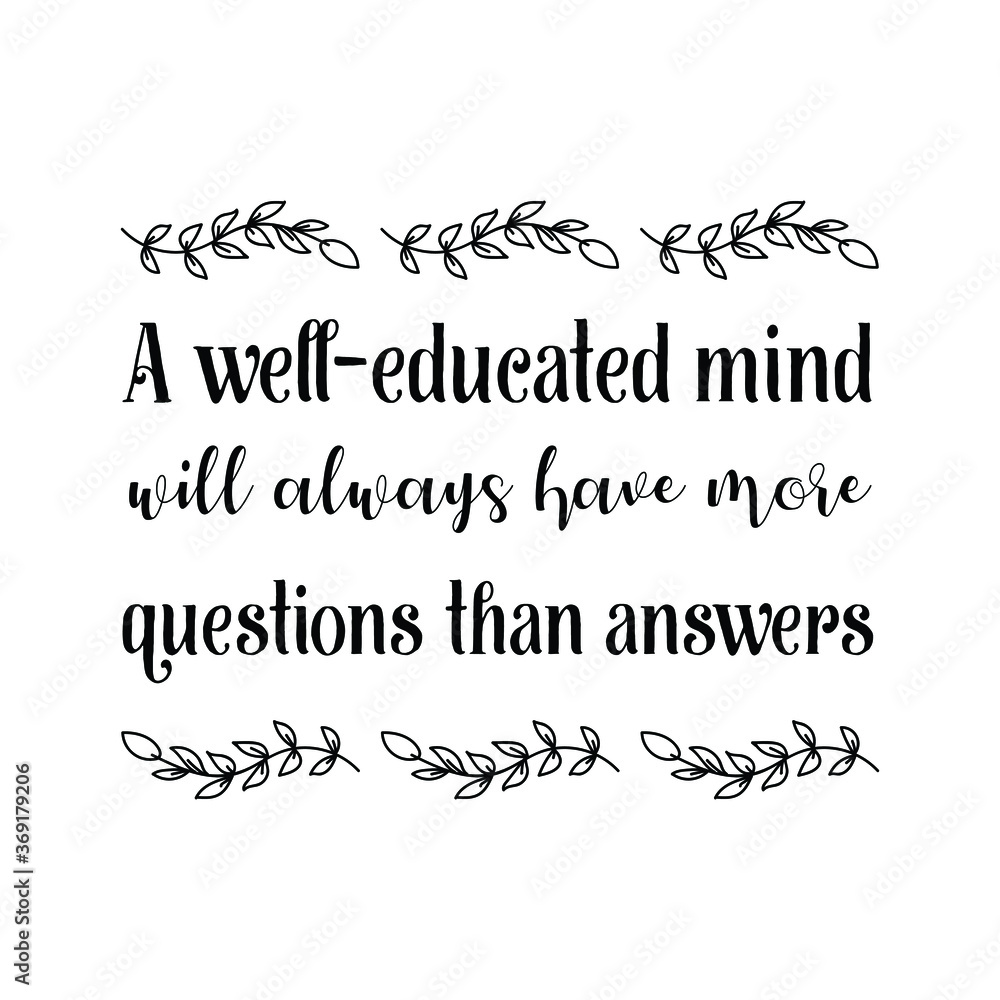  A well-educated mind will always have more questions than answers. Vector Quote