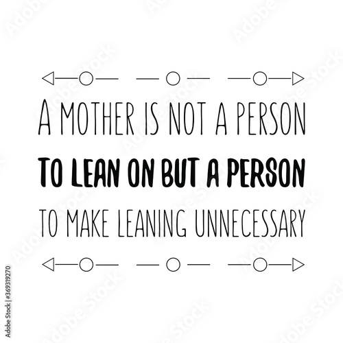  A mother is not a person to lean on but a person to make leaning unnecessary. Vector Quote