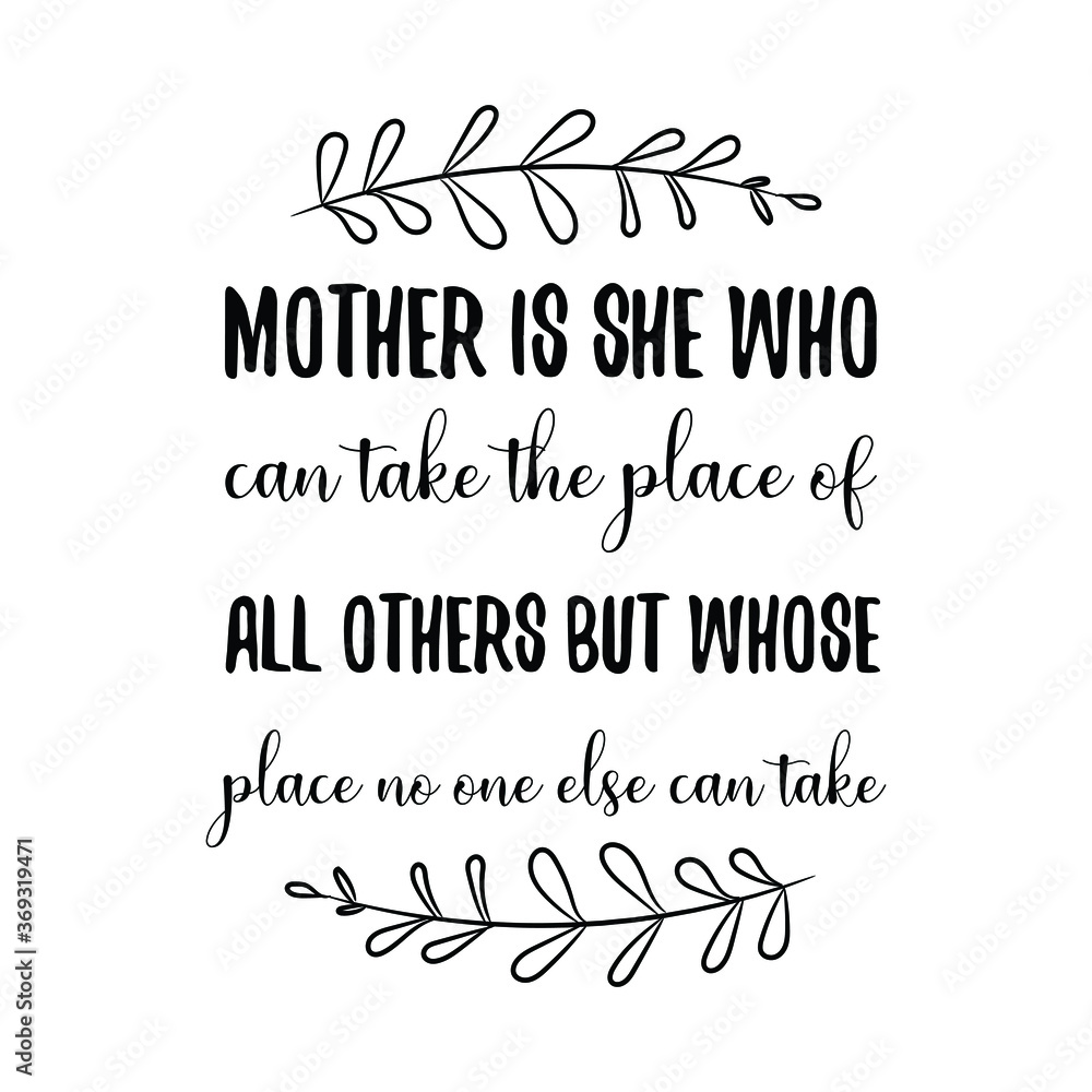 Mother is she who can take the place of all others but whose place no one else can take. Vector Quote