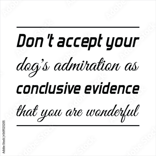 Don’t accept your dog’s admiration as conclusive evidence that you are wonderful. Vector Quote