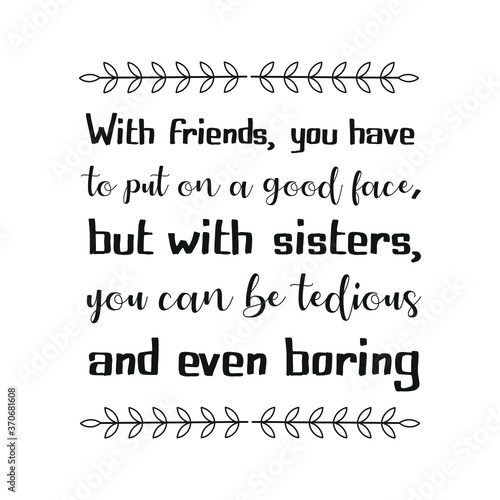 With friends, you have to put on a good face, but with sisters, you can be tedious and even boring. Vector Quote