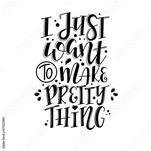 I just want to make pretty things lettering, motivational quote for handicraft market. Humorous quote for a person whose hobby is hand made. Vector 