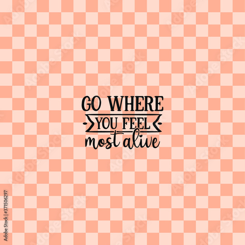 Go where you feel most alive