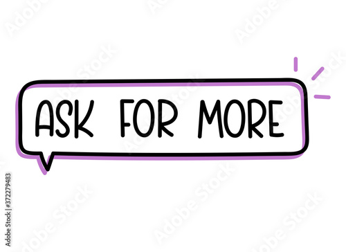 Ask for more inscription. Handwritten lettering illustration. Black vector text in speech bubble. Simple outline marker style. Imitation of conversation.