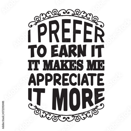 Motivation Slogan and Quote good for poster. I prefer to earn it, it makes me appreciate it more