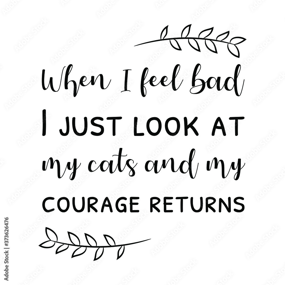 When I feel bad I just look at my cats and my courage returns. Vector Quote