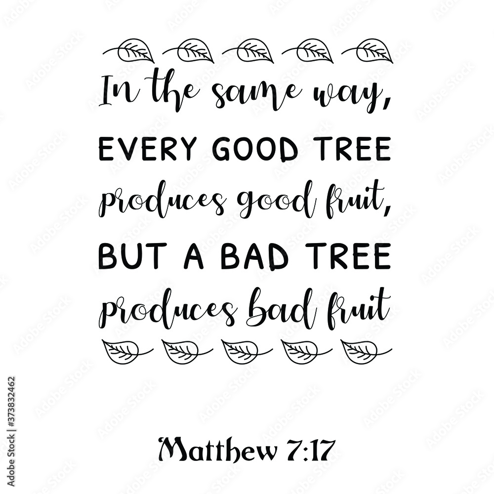  In the same way, every good tree produces good fruit, but a bad tree produces bad fruit. Bible verse quote