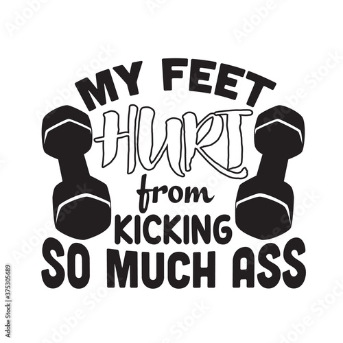 Gym Quote and Saying good for print. My feet hurt from kicking so much ass