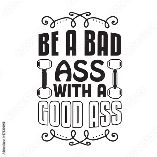 Gym Quote and Saying good for print. Be a bad ass with a good ass