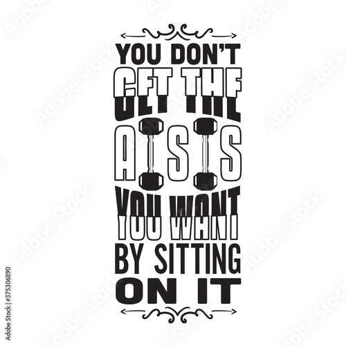 Gym Quote and Saying good for print. You don t get the ass you want by sitting on it