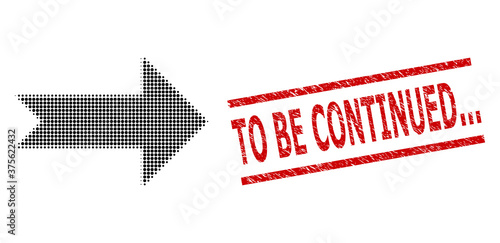 Arrow right halftone dotted vector and To Be Continued... rubber stamp seal. Seal includes To Be Continued... tag between parallel lines.