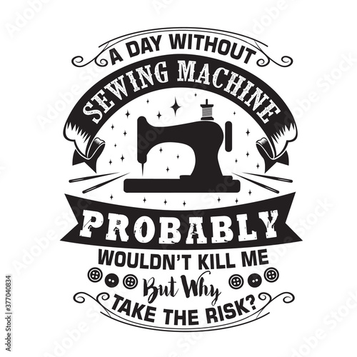 Sewing Quote and saying good for print. A day without sewing machine probably would not kill me