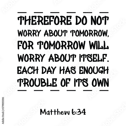 Therefore do not worry about tomorrow, for tomorrow will worry about itself. Bible verse quote