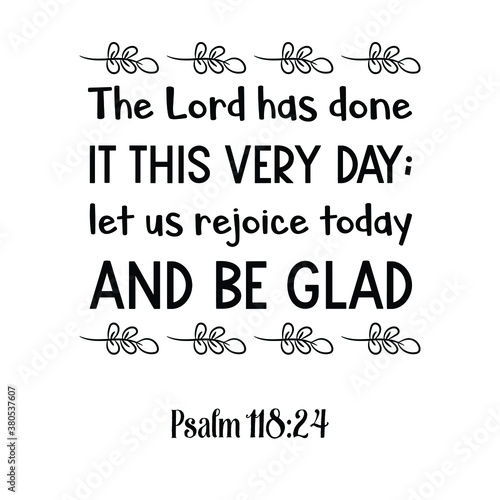  The Lord has done it this very day; let us rejoice today and be glad. Bible verse quote