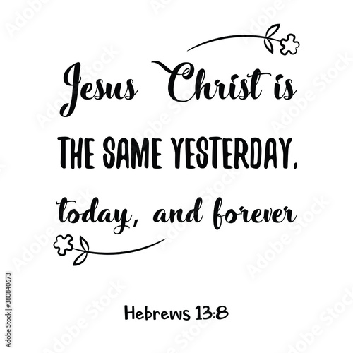 Jesus Christ is the same yesterday  today  and forever. Bible verse quote