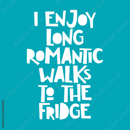 Funny quote. I enjoy long romantic walks to the fridge.