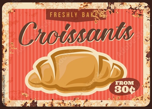 Croissant, bakery pastry metal rusty plate price, vector bakery shop breakfast menu vintage poster. Pastry baked sweets and desserts food or patisserie cafe price sign plate with rust