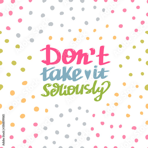 Hand lettered, handmade calligraphy, lettering - do not take it seriously vector quote with colorful polka dot background