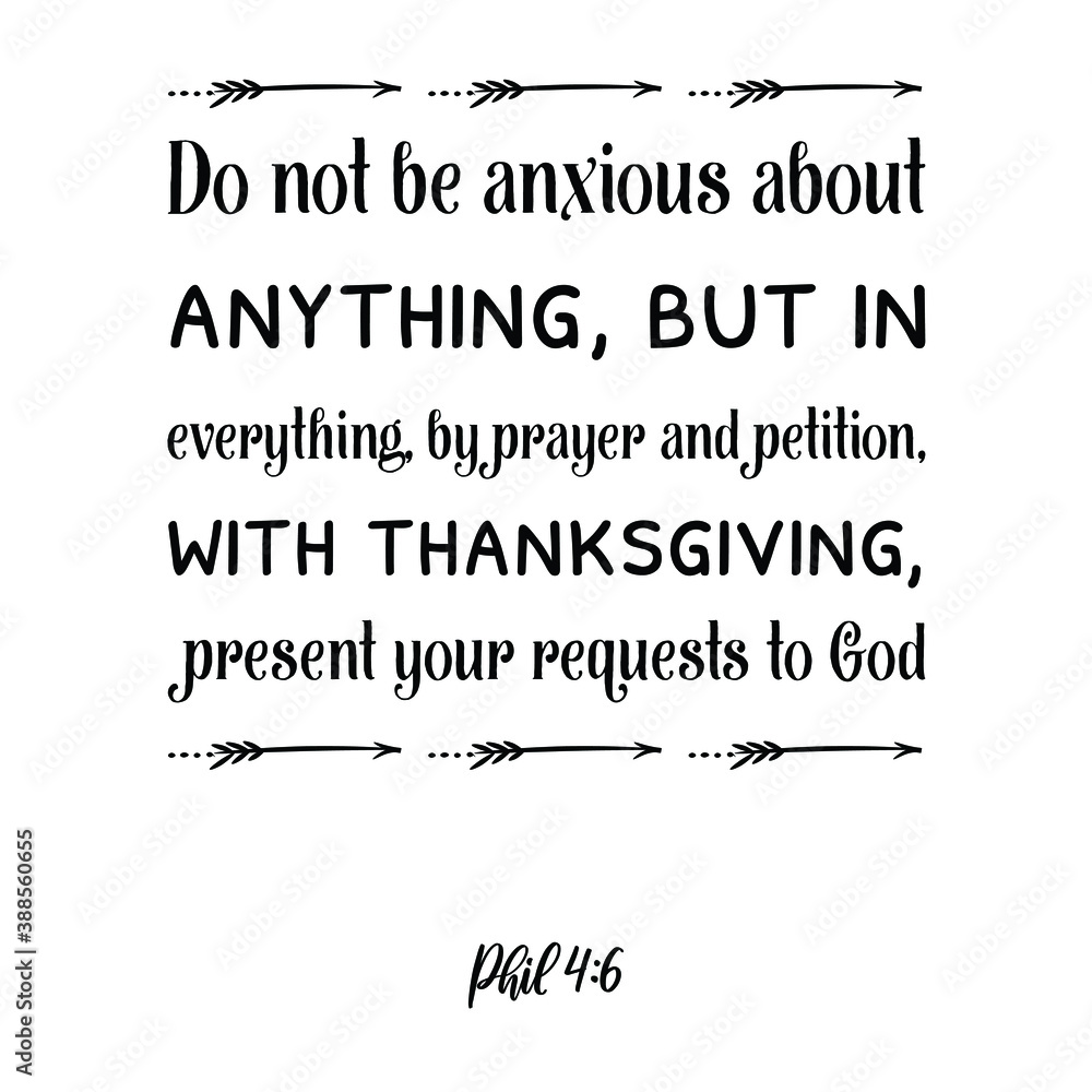 Do not be anxious about anything, but in everything, by prayer and petition, with thanksgiving. Bible verse quote