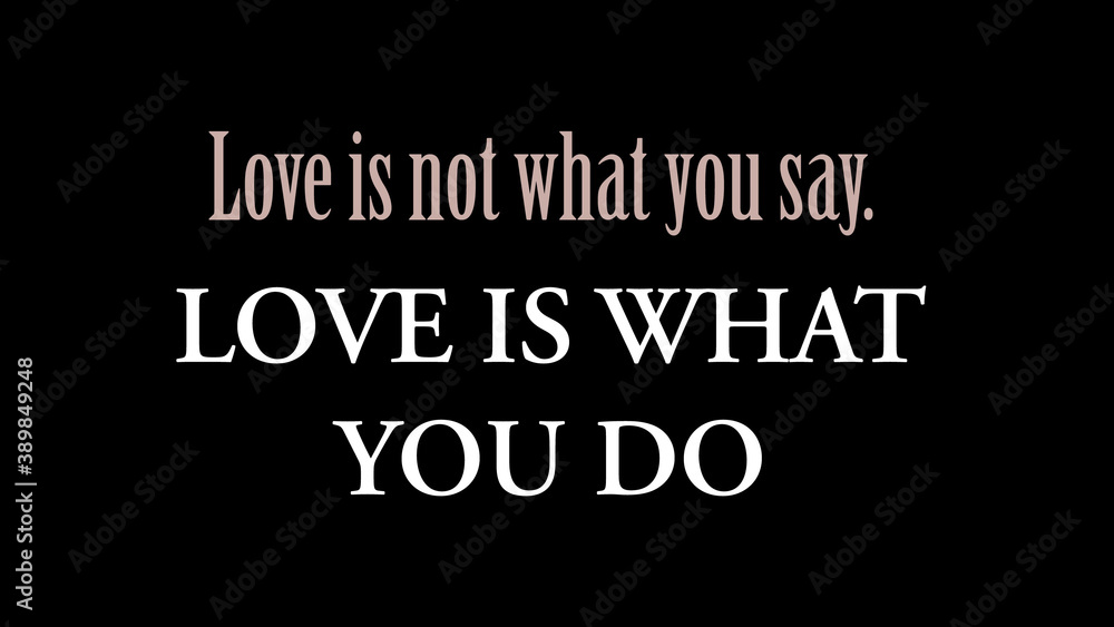 Love is not what you say. Love is what you do. Love is not what you say. Love is what you do.