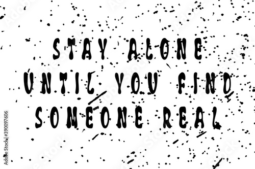 Stay alone until you find someone real. Trendy art design for printing. Vintage grunge effect on light background with black splashes.. Funny and inspirational typography illustration concept.