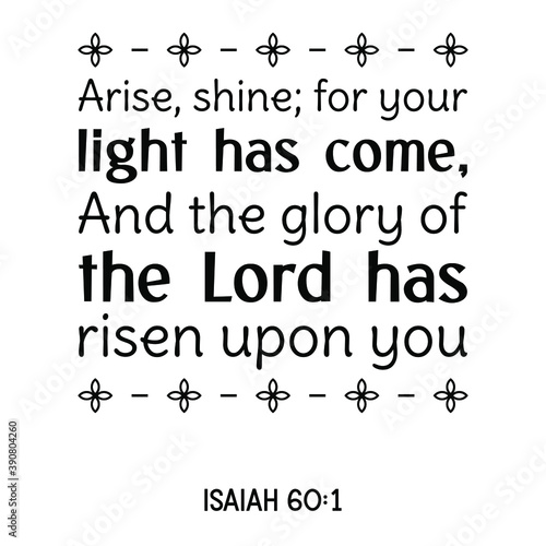 Arise, shine; for your light has come, And the glory of the Lord has risen upon you. Bible verse quote