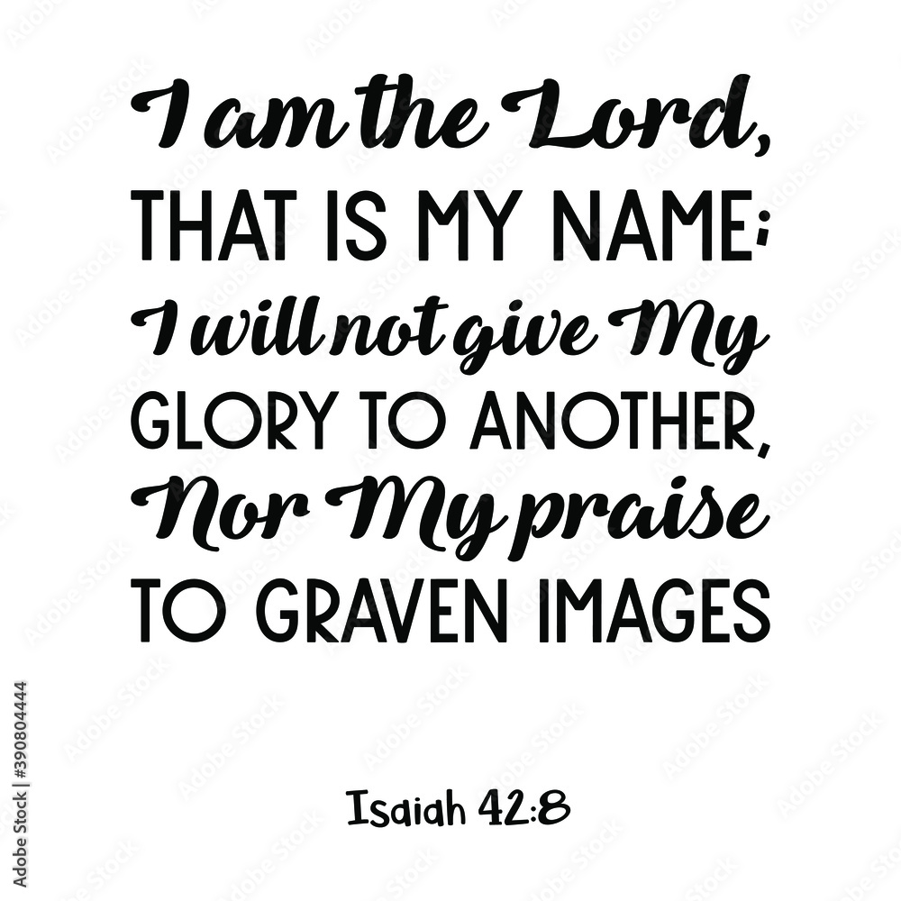 I am the Lord, that is My name; I will not give My glory to another, Nor My praise to graven images. Bible verse quote I am the Lord, that is My name; I will not give My glory to another, Nor My praise to graven images. Bible verse quote
