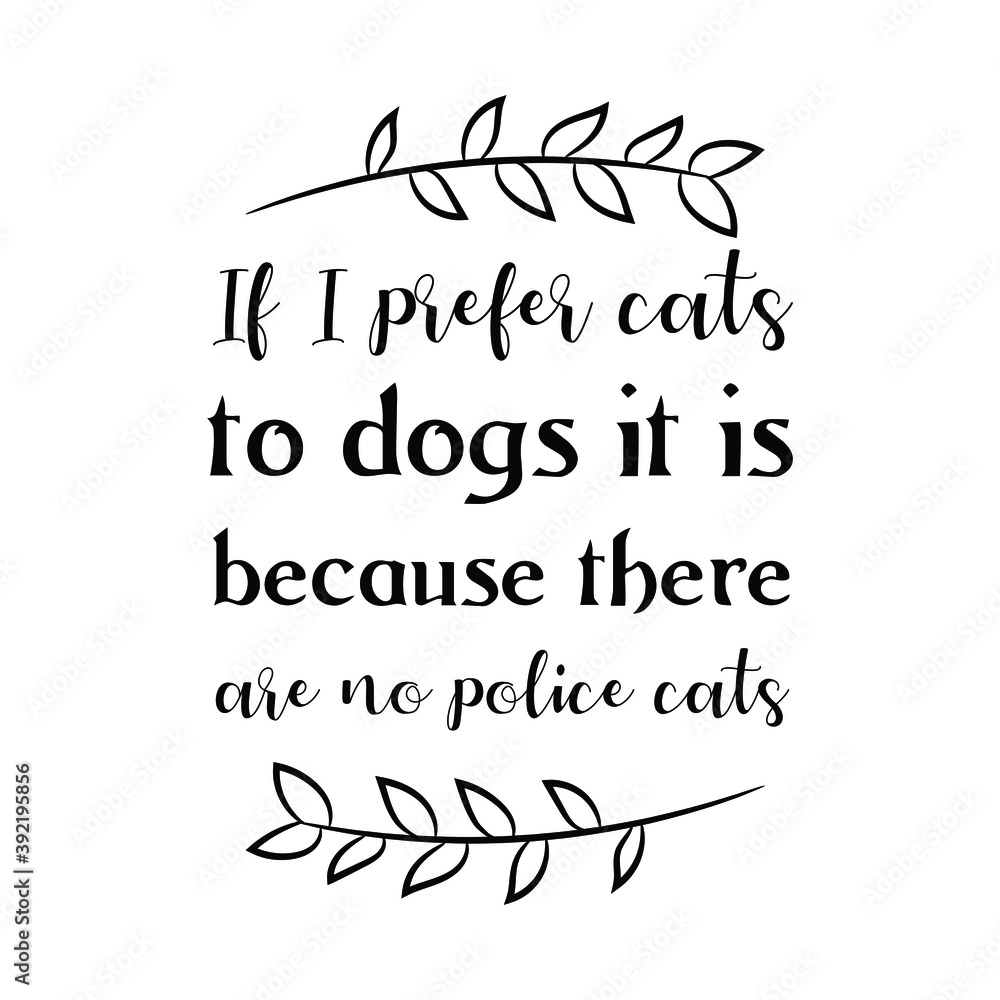 If I prefer cats to dogs it is because there are no police cats. Vector Quote If I prefer cats to dogs it is because there are no police cats. Vector Quote