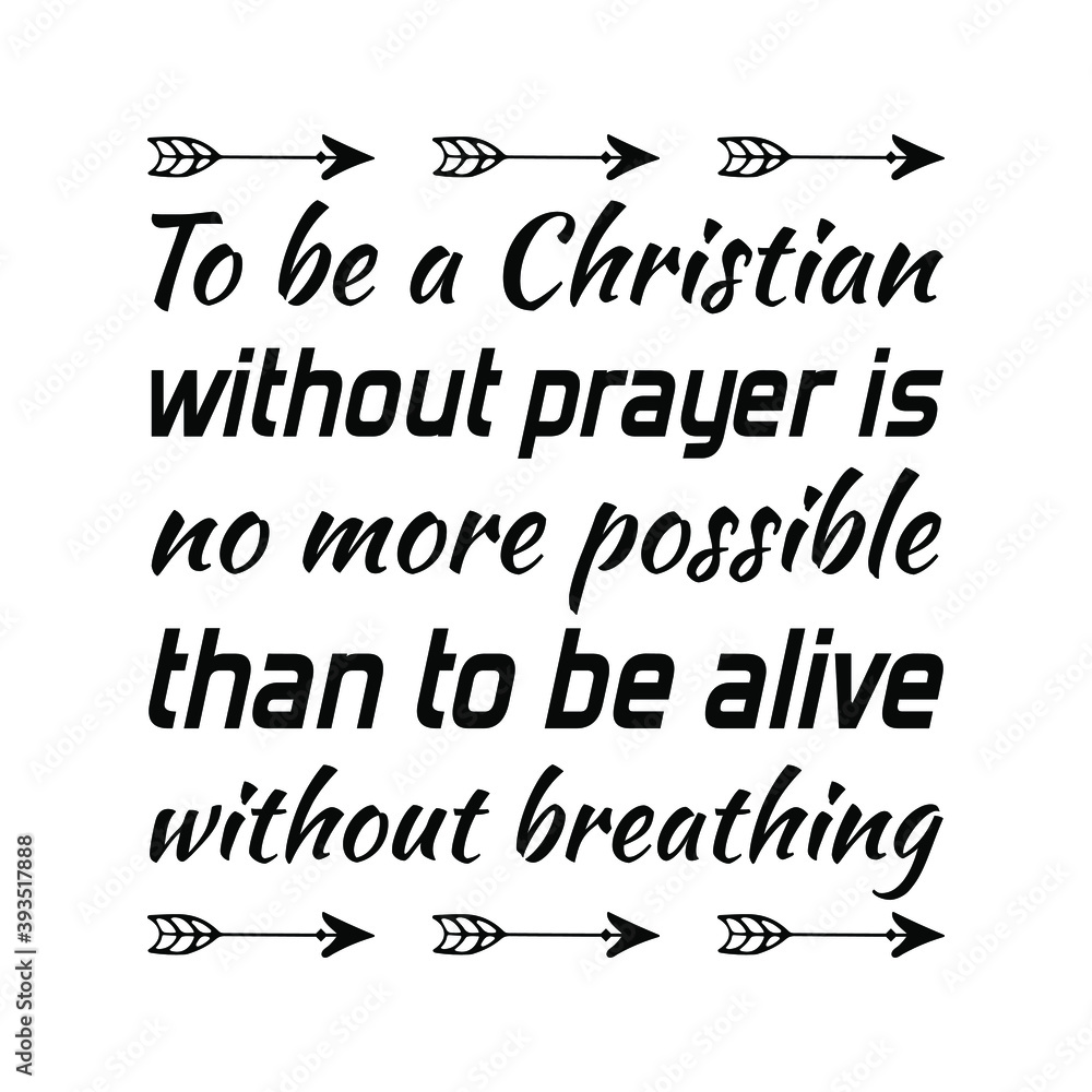 To Be A Christian Without Prayer Is No More Possible Than To Be Alive 