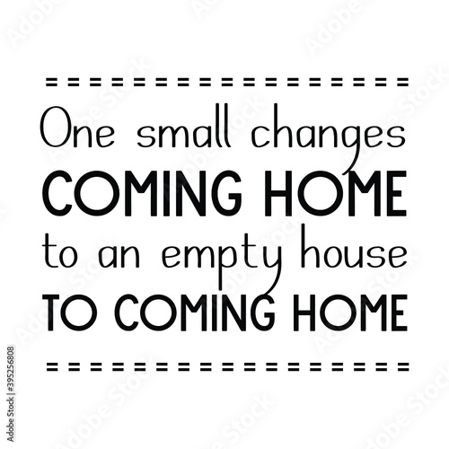 One small changes coming home to an empty house to coming home. Vector Quote