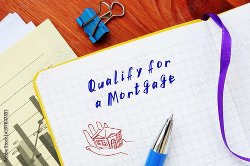 Financial concept about Qualify for a Mortgage with inscription on the sheet.