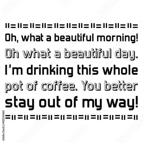  Oh, what a beautiful morning! Oh what a beautiful day. I’m drinking this whole pot of coffee. Vector Quote
