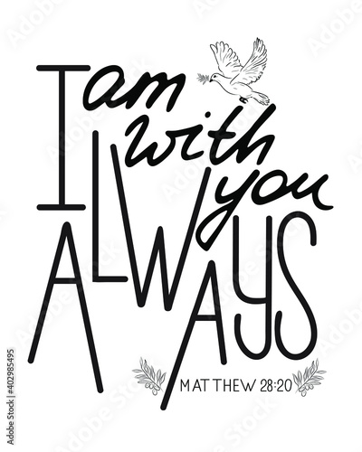 I am with you always. Inspirational and motivational bible quote. Modern brush calligraphy. Hand drawn lettering.  Phrase for t-shirts, posters and wall art.  Vector design. Isolated on white backgrou