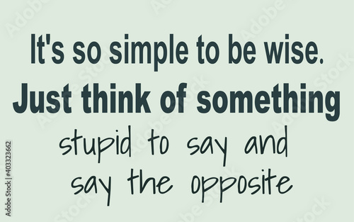 It's so simple to be wise. Just think of something stupid to say and say the opposite