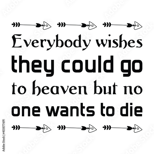 Everybody wishes they could go to heaven but no one wants to die. Vector Quote