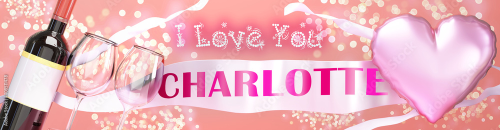 I love you Charlotte - wedding, Valentine's or just to say I love you celebration card, joyful, happy party style with glitter, wine and a big pink heart balloon, 3d illustration I love you Charlotte - wedding, Valentine's or just to say I love you celebration card, joyful, happy party style with glitter, wine and a big pink heart balloon, 3d illustration