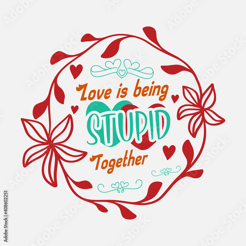 Funny Valentine Quote for Couples-Love is Being Stupid Together. Red Green Typographic Arrangement Surrounded By A Flower Ring on White Background. Nice T-Shirt Template for Print on Demand Business.