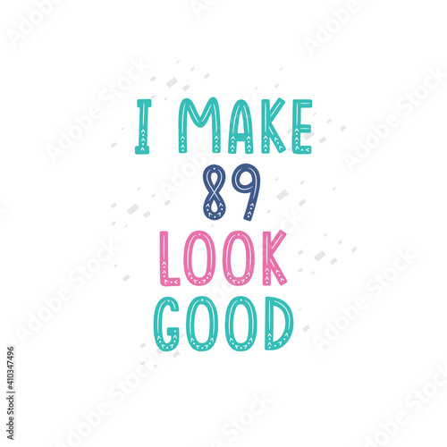 I Make 89 look good, 89 birthday celebration lettering design